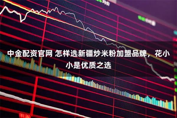 中金配资官网 怎样选新疆炒米粉加盟品牌，花小小是优质之选