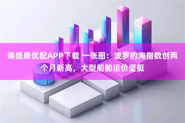 端盛康优配APP下载 一张图：波罗的海指数创两个月新高，大型船舶运价坚挺