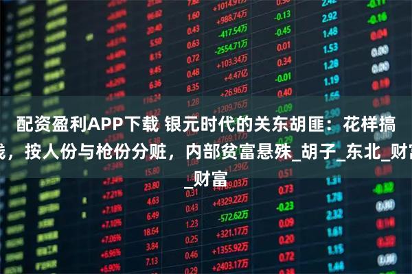配资盈利APP下载 银元时代的关东胡匪：花样搞钱，按人份与枪份分赃，内部贫富悬殊_胡子_东北_财富