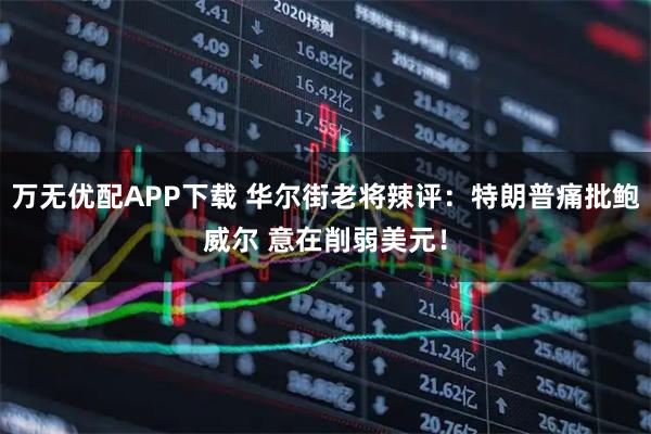 万无优配APP下载 华尔街老将辣评:特朗普痛批鲍威尔 意在削弱美元!