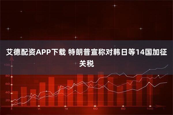 艾德配资APP下载 特朗普宣称对韩日等14国加征关税