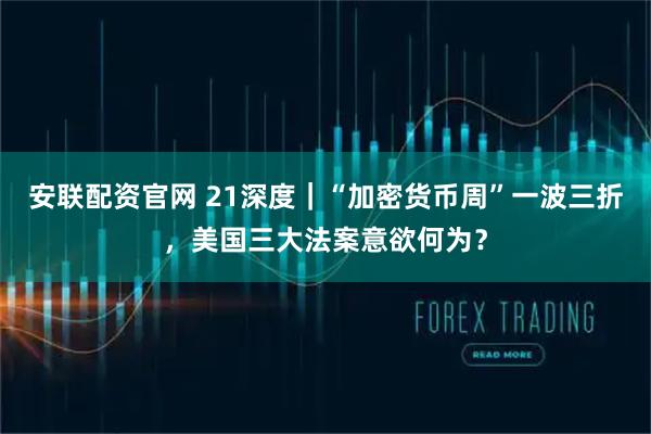 安联配资官网 21深度｜“加密货币周”一波三折，美国三大法案意欲何为？