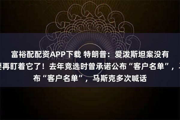 富裕配配资APP下载 特朗普：爱泼斯坦案没有确凿证据，不要再盯着它了！去年竞选时曾承诺公布“客户名单”，马斯克多次喊话