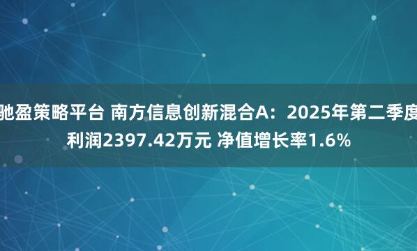驰盈策略平台 南方信息创新混合A：2025年第二季度利润2397.42万元 净值增长率1.6%