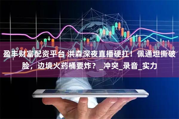盈丰财富配资平台 洪森深夜直播硬扛！佩通坦撕破脸，边境火药桶要炸？_冲突_录音_实力