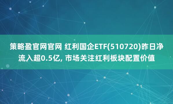 策略盈官网官网 红利国企ETF(510720)昨日净流入超0.5亿, 市场关注红利板块配置价值