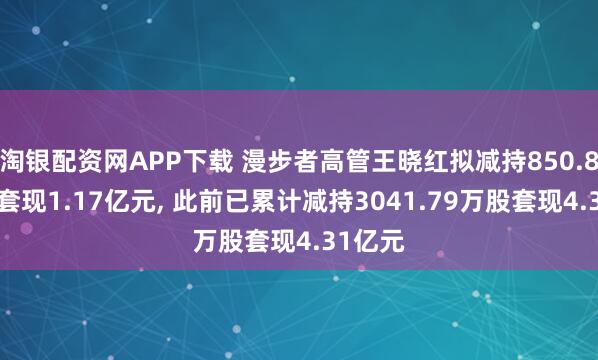 淘银配资网APP下载 漫步者高管王晓红拟减持850.81万股套现1.17亿元, 此前已累计减持3041.79万股套现4.31亿元