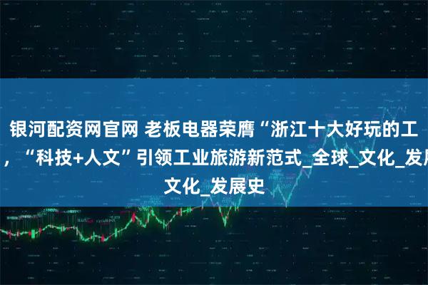 银河配资网官网 老板电器荣膺“浙江十大好玩的工厂”，“科技+人文”引领工业旅游新范式_全球_文化_发展史
