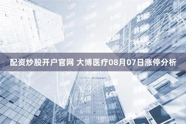 配资炒股开户官网 大博医疗08月07日涨停分析
