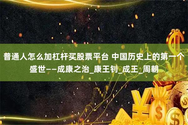 普通人怎么加杠杆买股票平台 中国历史上的第一个盛世——成康之治_康王钊_成王_周朝