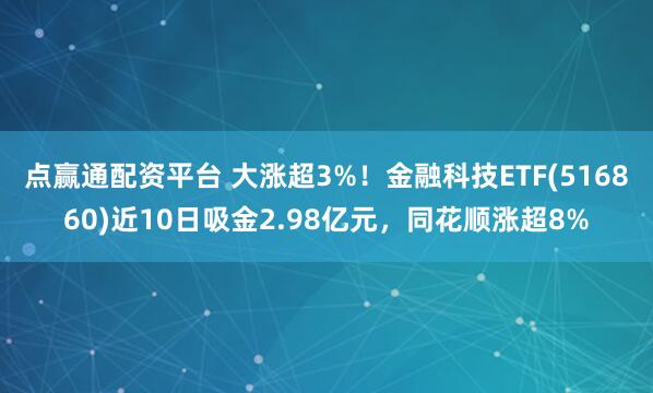 点赢通配资平台 大涨超3%！金融科技ETF(516860)近10日吸金2.98亿元，同花顺涨超8%