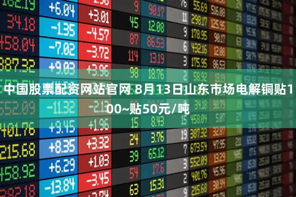 中国股票配资网站官网 8月13日山东市场电解铜贴100~贴50元/吨