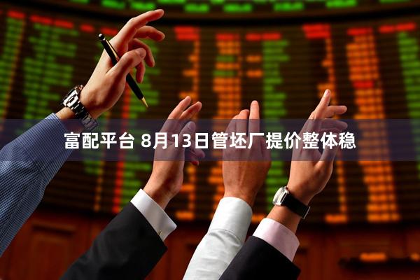 富配平台 8月13日管坯厂提价整体稳