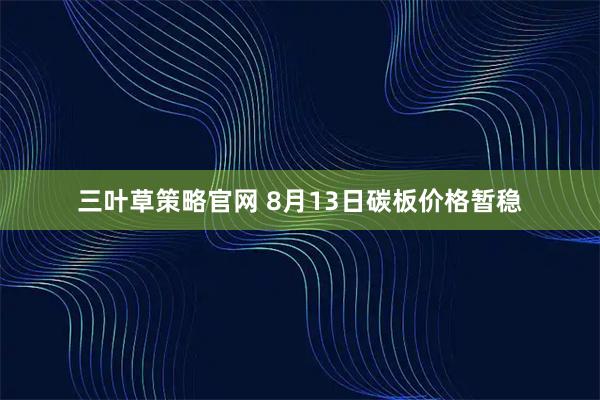 三叶草策略官网 8月13日碳板价格暂稳