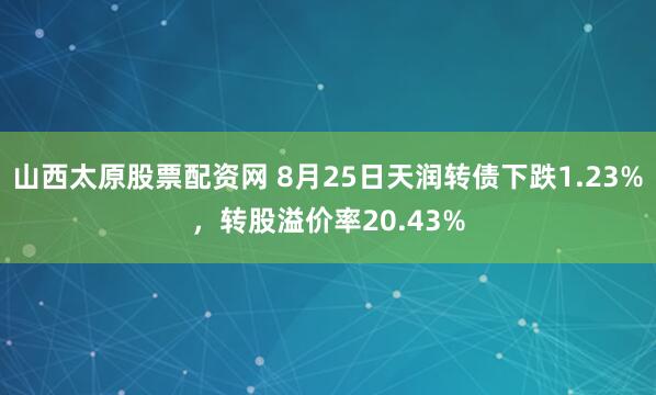 山西太原股票配资网 8月25日天润转债下跌1.23%，转股溢价率20.43%
