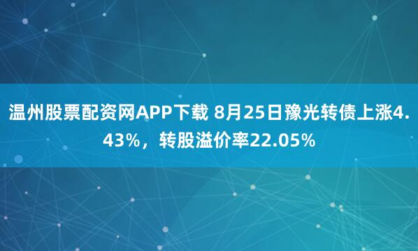 温州股票配资网APP下载 8月25日豫光转债上涨4.43%,转股溢价率22.05%