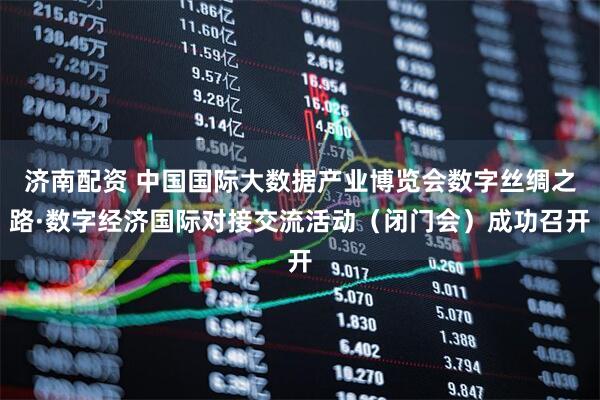 济南配资 中国国际大数据产业博览会数字丝绸之路·数字经济国际对接交流活动(闭门会)成功召开