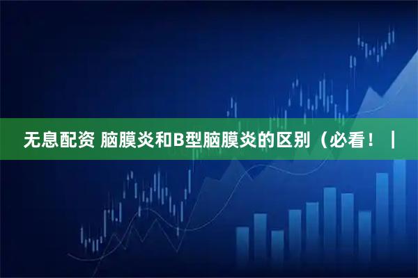 无息配资 脑膜炎和B型脑膜炎的区别（必看！｜