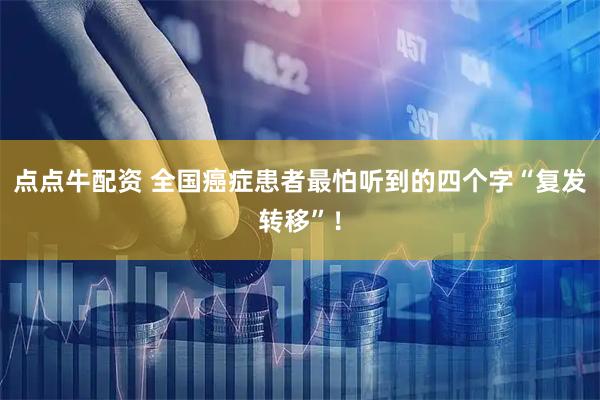 点点牛配资 全国癌症患者最怕听到的四个字“复发转移”!