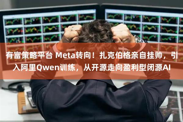 有富策略平台 Meta转向!扎克伯格亲自挂帅,引入阿里Qwen训练,从开源走向盈利型闭源AI