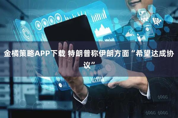 金橘策略APP下载 特朗普称伊朗方面“希望达成协议”