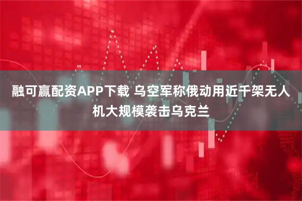 融可赢配资APP下载 乌空军称俄动用近千架无人机大规模袭击乌克兰
