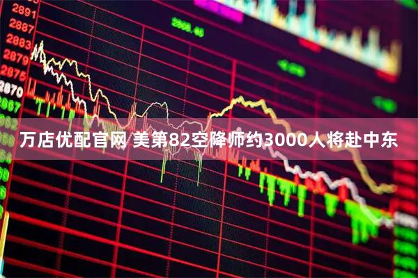 万店优配官网 美第82空降师约3000人将赴中东
