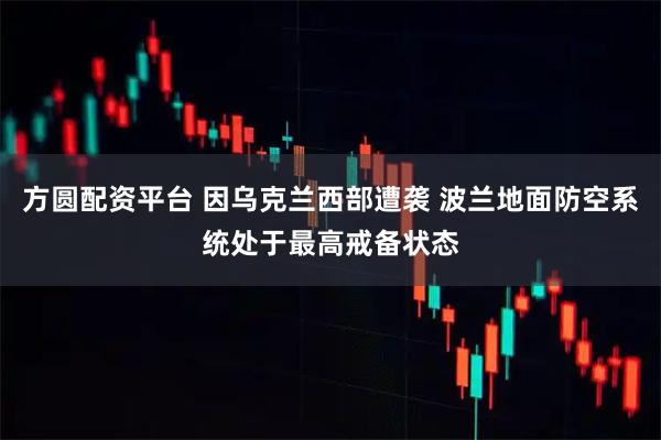 方圆配资平台 因乌克兰西部遭袭 波兰地面防空系统处于最高戒备状态
